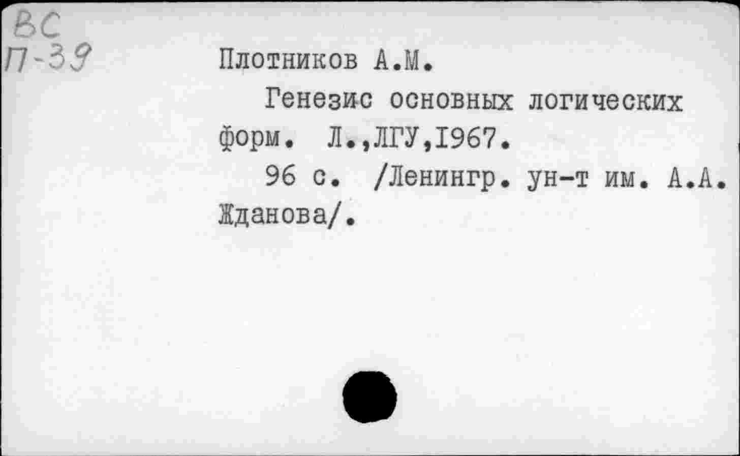 ﻿Плотников А.М.
Генезис основных логических форм. Л.,ЛГУ,1967.
96 с. /Ленингр. ун-т им. А.А. Жданова/.